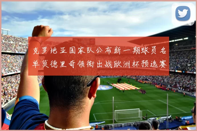 克罗地亚国家队公布新一期球员名单莫德里奇领衔出战欧洲杯预选赛