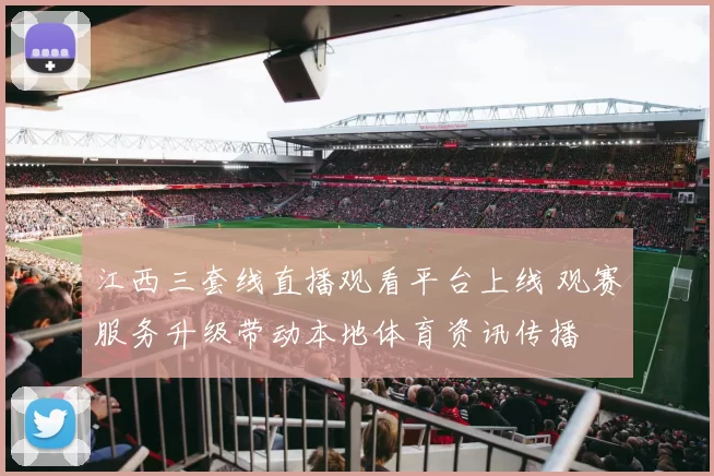 江西三套线直播观看平台上线 观赛服务升级带动本地体育资讯传播