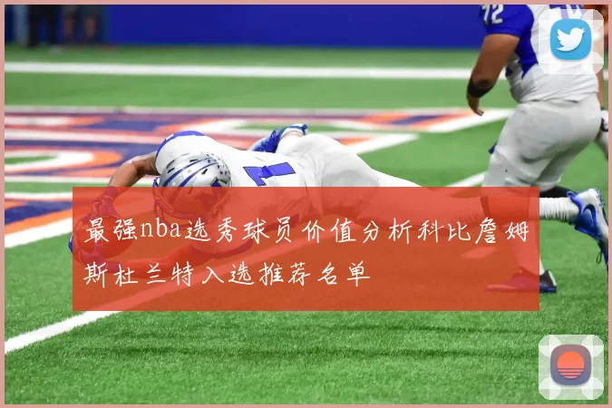 最强nba选秀球员价值分析科比詹姆斯杜兰特入选推荐名单