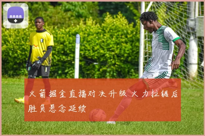 火箭掘金直播对决升级 火力拉锯后胜负悬念延续