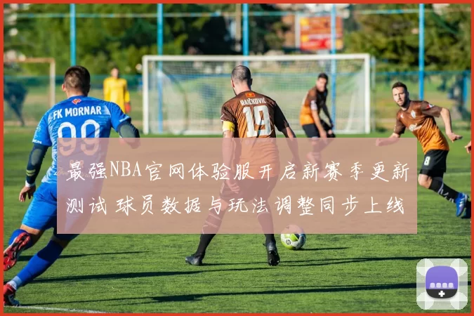 最强NBA官网体验服开启新赛季更新测试 球员数据与玩法调整同步上线
