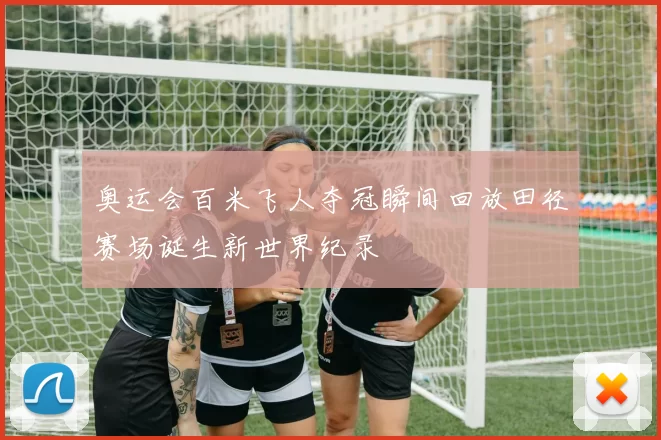 奥运会百米飞人夺冠瞬间回放田径赛场诞生新世界纪录