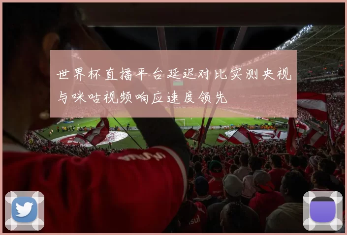 世界杯直播平台延迟对比实测央视与咪咕视频响应速度领先