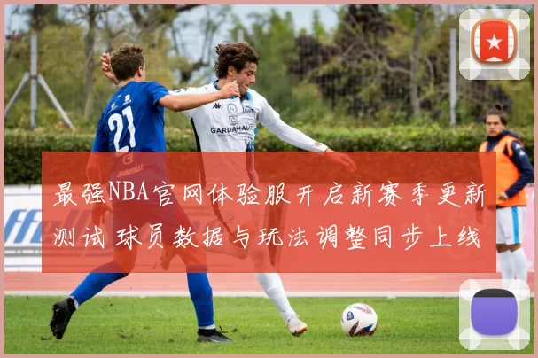 最强NBA官网体验服开启新赛季更新测试 球员数据与玩法调整同步上线