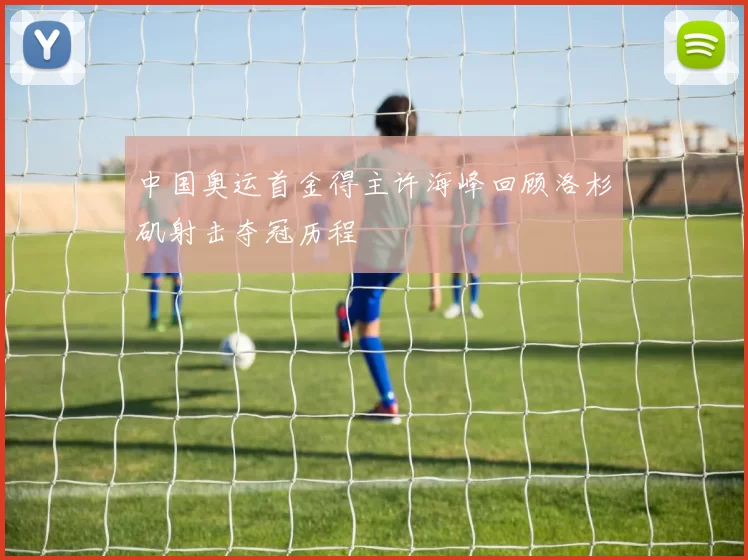 中国奥运首金得主许海峰回顾洛杉矶射击夺冠历程