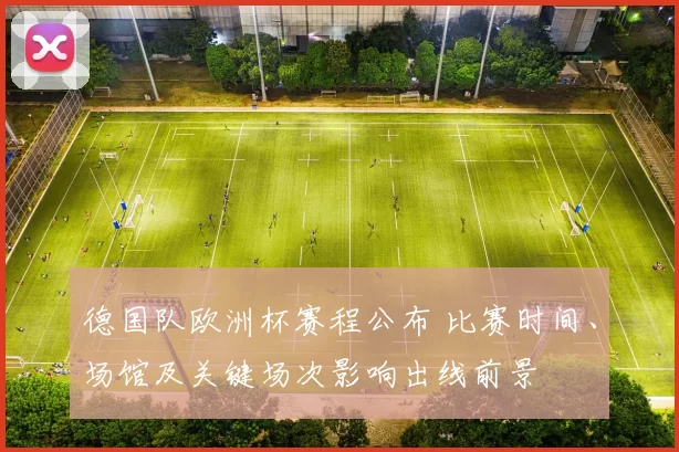 德国队欧洲杯赛程公布 比赛时间、场馆及关键场次影响出线前景