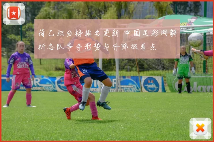 荷乙积分榜排名更新 中国足彩网解析各队争夺形势与升降级看点