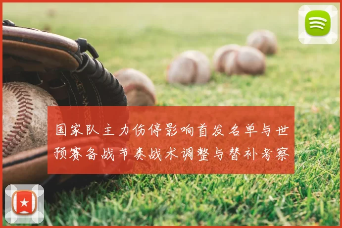 国家队主力伤停影响首发名单与世预赛备战节奏战术调整与替补考察