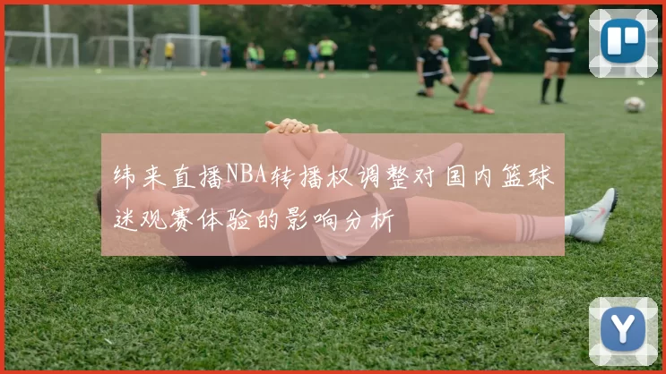 纬来直播NBA转播权调整对国内篮球迷观赛体验的影响分析