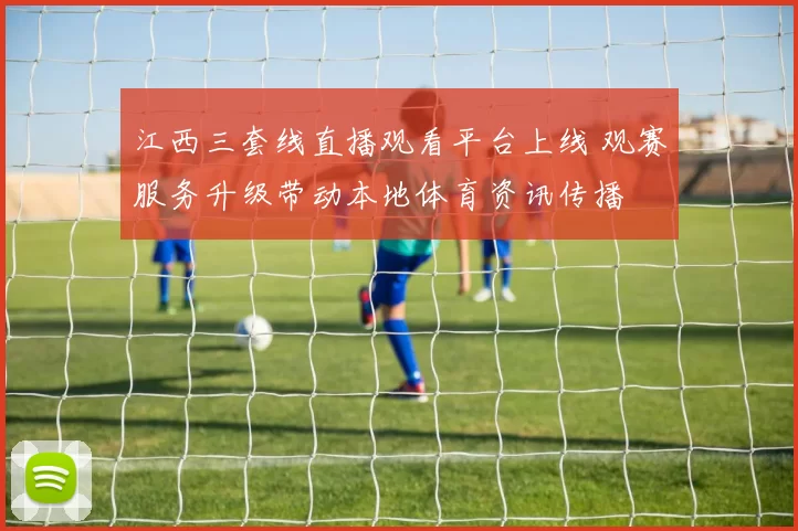 江西三套线直播观看平台上线 观赛服务升级带动本地体育资讯传播