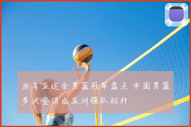 历年亚运会男篮冠军盘点 中国男篮多次登顶成亚洲强队标杆