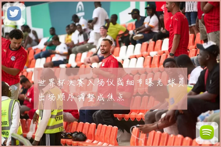 世界杯决赛入场仪式细节曝光 球员出场顺序调整成焦点