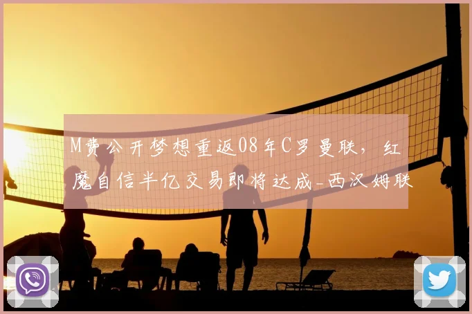 M费公开梦想重返08年C罗曼联，红魔自信半亿交易即将达成_西汉姆联_葡萄牙_欧冠