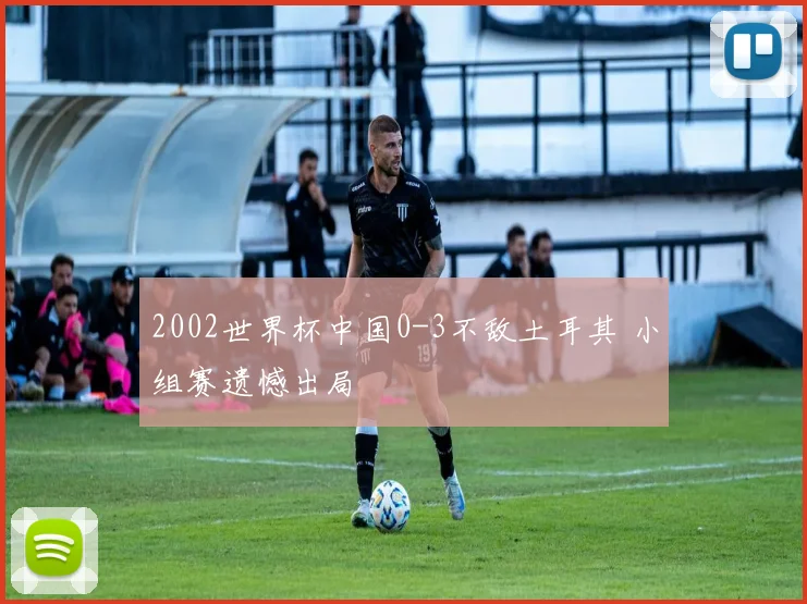 2002世界杯中国0-3不敌土耳其 小组赛遗憾出局