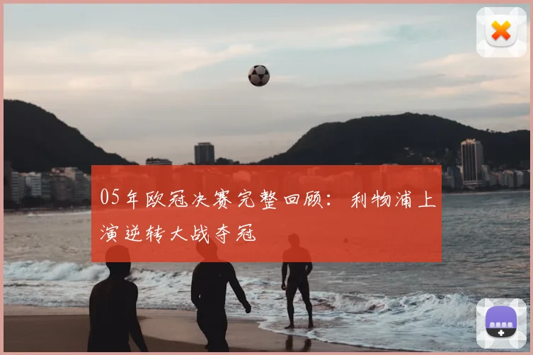 05年欧冠决赛完整回顾：利物浦上演逆转大战夺冠