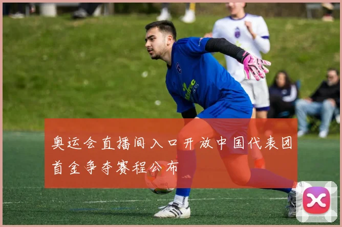 奥运会直播间入口开放中国代表团首金争夺赛程公布