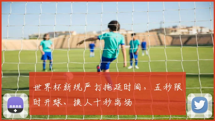 世界杯新规严打拖延时间，五秒限时开球、换人十秒离场