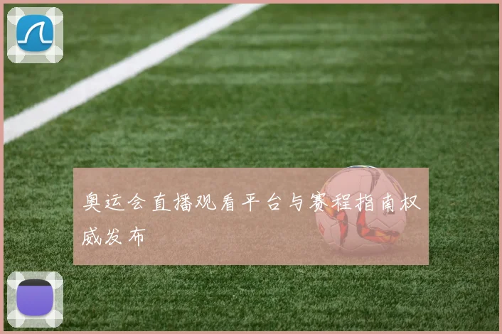 奥运会直播观看平台与赛程指南权威发布