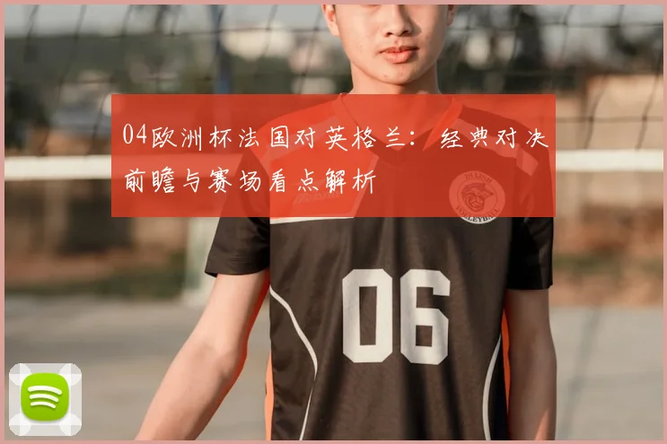 04欧洲杯法国对英格兰：经典对决前瞻与赛场看点解析