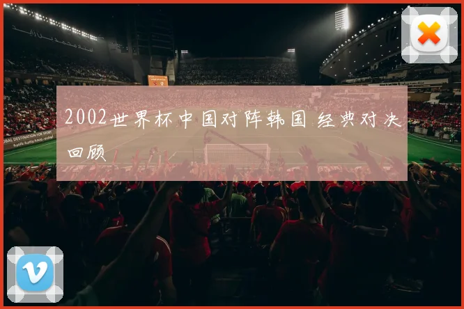 2002世界杯中国对阵韩国 经典对决回顾