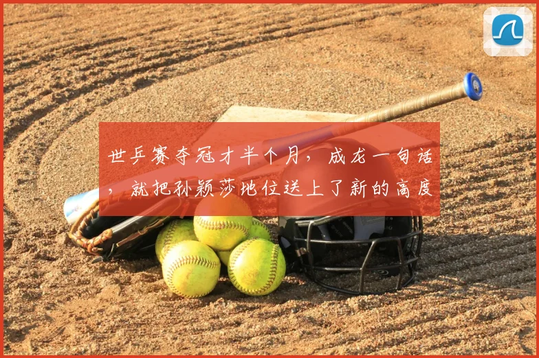 世乒赛夺冠才半个月，成龙一句话，就把孙颖莎地位送上了新的高度