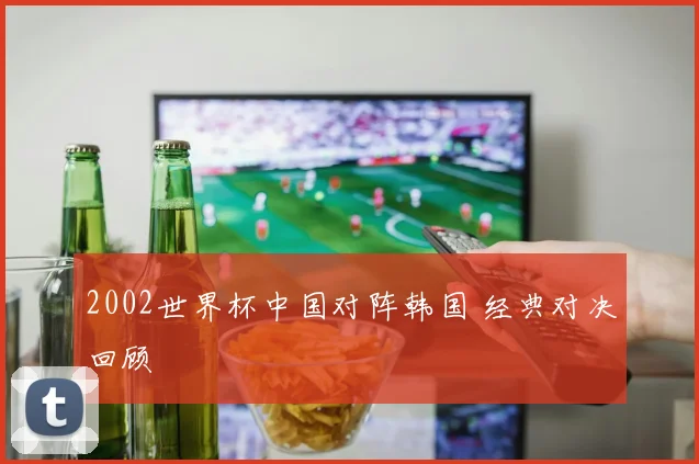 2002世界杯中国对阵韩国 经典对决回顾