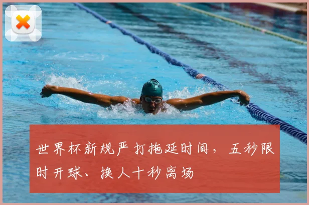 世界杯新规严打拖延时间，五秒限时开球、换人十秒离场
