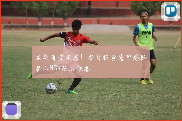 东契奇变东总！参与投资意甲球队参加NBA欧洲联赛