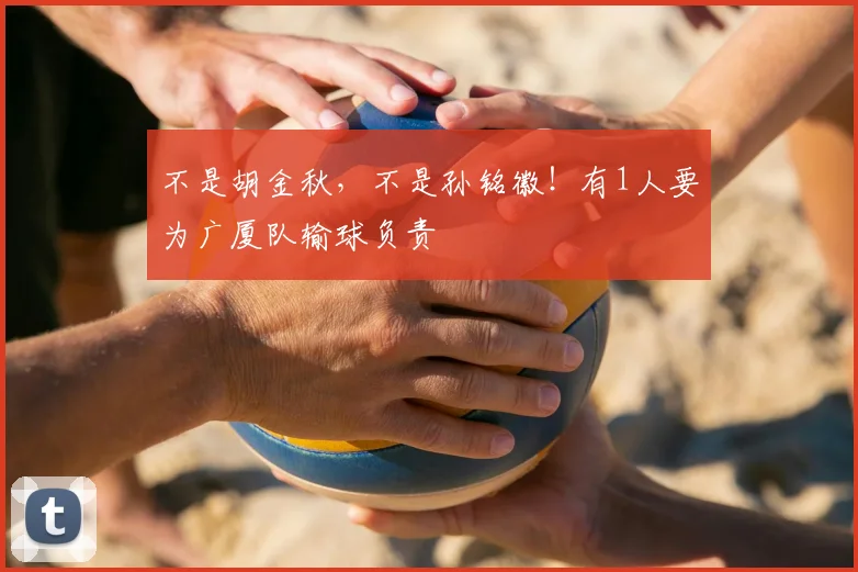 不是胡金秋，不是孙铭徽！有1人要为广厦队输球负责