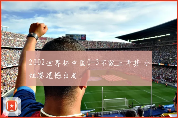 2002世界杯中国0-3不敌土耳其 小组赛遗憾出局
